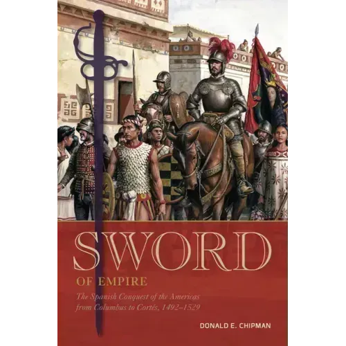 Sword of Empire: The Spanish Conquest of the Americas from Columbus to Cortés, 1492-1529
