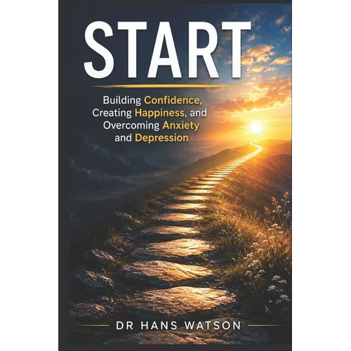 Start: Building Confidence, Creating Happiness, and Overcoming Anxiety and Depression