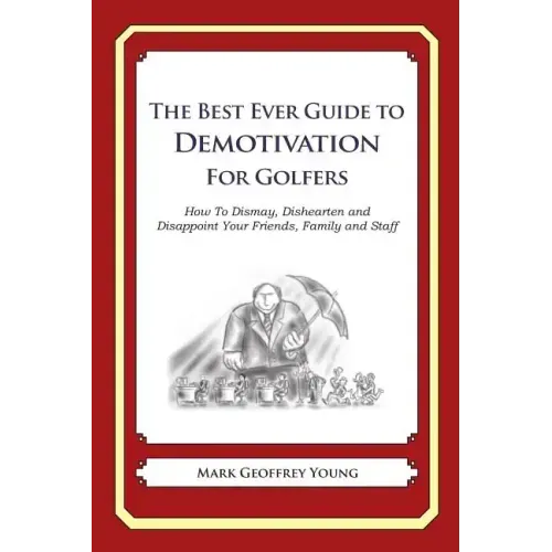 The Best Ever Guide to Demotivation for Golfers: How To Dismay, Dishearten and Disappoint Your Friends, Family and Staff
