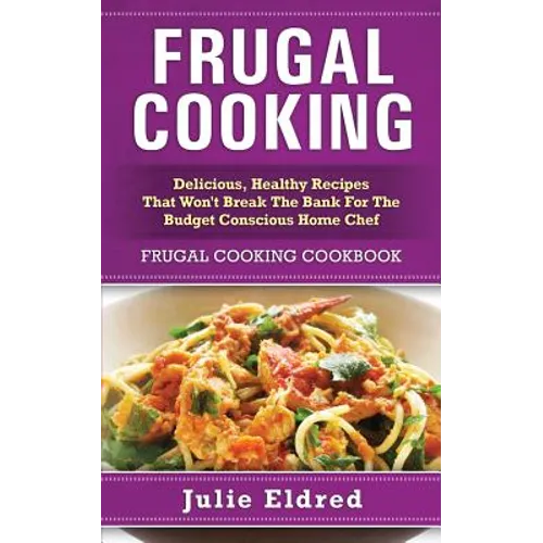 Frugal Cooking: Delicious, Healthy Recipes That Won't Break The Bank For The Budget Conscious Home Chef: Frugal Cooking Cookbook