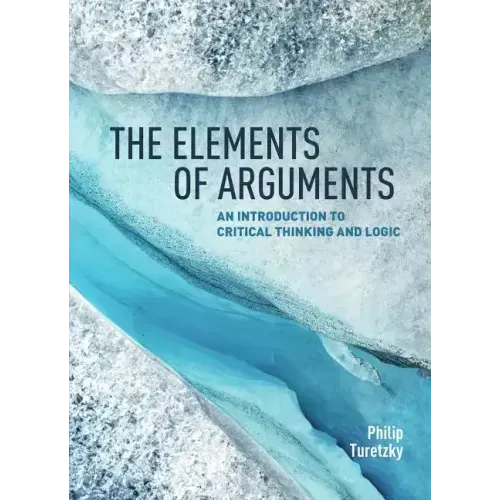 The Elements of Arguments: An Introduction to Critical Thinking and Logic