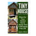 Tiny House: Houses For Living Small: Plans For Your Perfect Home Design And A Mortgage Free Life (Tiny Homes, Tiny House Plans, Su