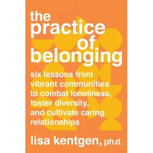 The Practice of Belonging: Six Lessons from Vibrant Communities to Combat Loneliness, Foster Diversity, and Cultivate Caring Relationships