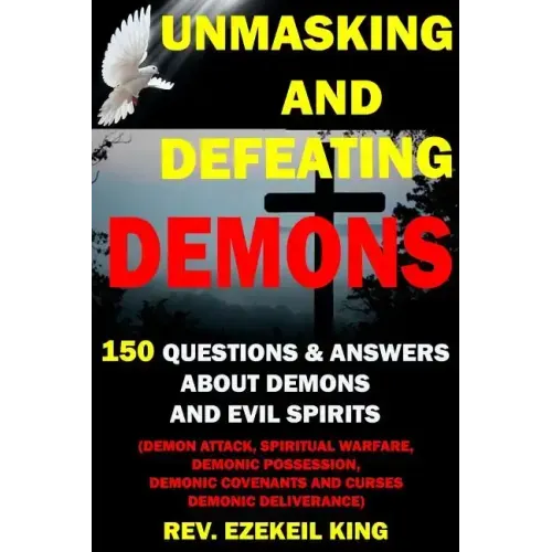 Unmasking and Defeating Demons: 150 Questions and Answers about Demons and Evil Spirits (Demon Attack, Spiritual Warfare, Demonic Possession, Demonic