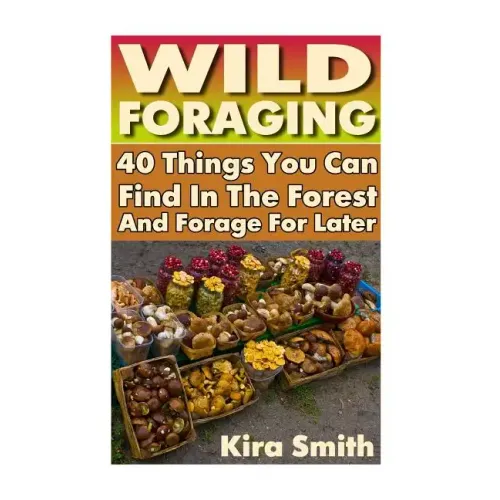 Wild Foraging: 40 Things You Can Find In The Forest And Forage For Later: (Preppers Survival Guide, Preper's Survival Books, Survival, Survival Books)
