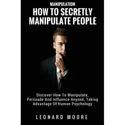Manipulation: How To Secretly Manipulate People: Discover How To Manipulate, Persuade And Influence Anyone, Taking Advantage Of Human Psychology