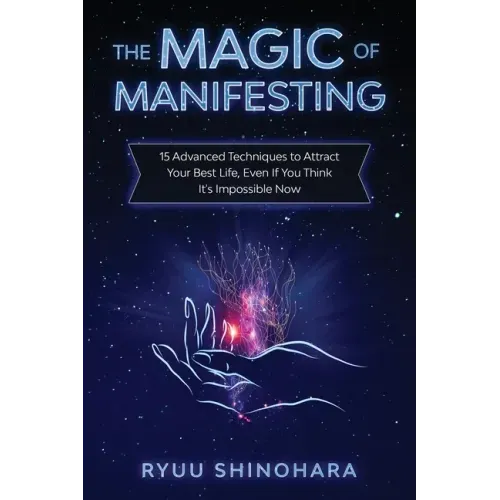The Magic of Manifesting: 15 Advanced Techniques to Attract Your Best Life, Even If You Think It's Impossible Now