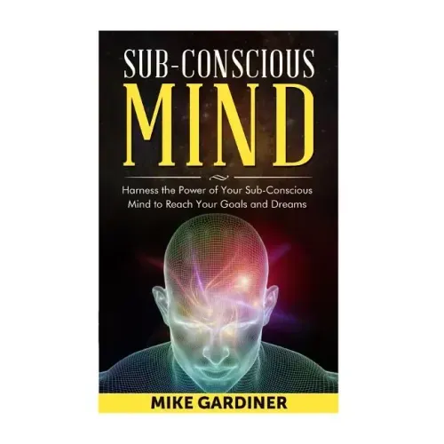 Subconscious Mind: Harness the Power of Your Sub-conscious Mind to Reach Your Goals and Dreams
