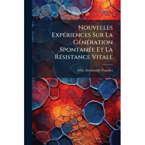 Nouvelles Expériences Sur La Génération Spontanée Et La Résistance Vitale