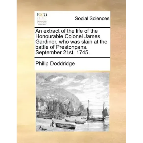 An Extract of the Life of the Honourable Colonel James Gardiner, Who Was Slain at the Battle of Prestonpans. September 21st, 1745.