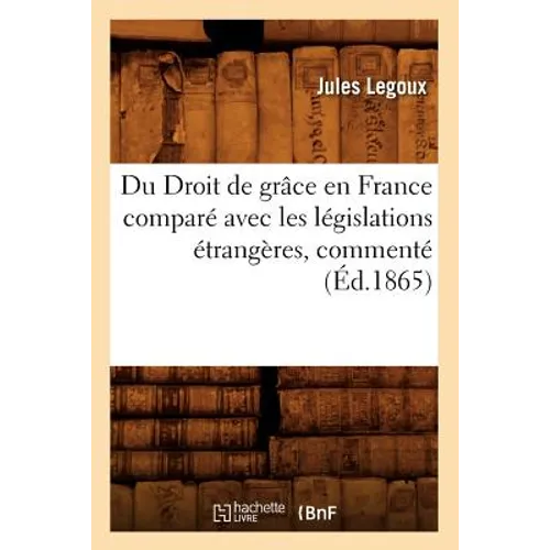 Du Droit de Grâce En France Comparé Avec Les Législations Étrangères, Commenté (Éd.1865)