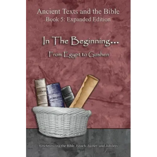 In The Beginning... From Egypt to Goshen - Expanded Edition: Synchronizing the Bible, Enoch, Jasher, and Jubilees