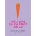 You Are 24 Carrot Gold: Words of Love for Someone Who's Worth Their Weight in Root Vegetables