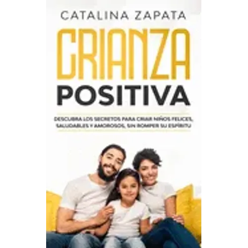 Crianza positiva: Descubra los secretos para criar niños felices, saludables y amorosos, sin romper su espíritu