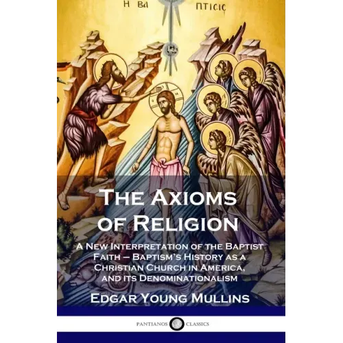 The Axioms of Religion: A New Interpretation of the Baptist Faith - Baptism's History as a Christian Church in America, and its Denominationalism