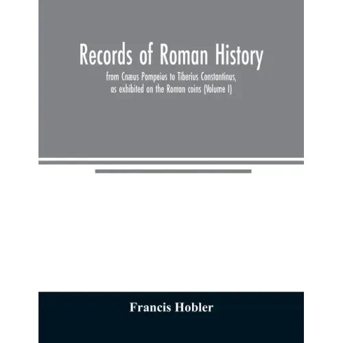 Records of Roman history, from Cnæus Pompeius to Tiberius Constantinus, as exhibited on the Roman coins (Volume I)