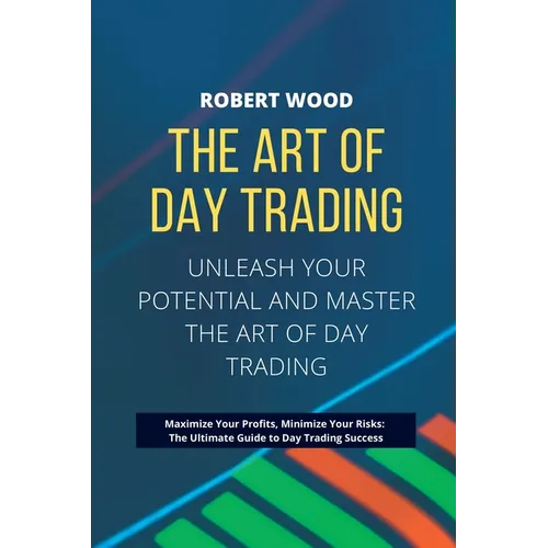 THE ART OF DAY TRADING - Unleash Your Potential and Master the Art of Day Trading.: Maximize Your Profits, Minimize Your Risks: The Ultimate Guide to