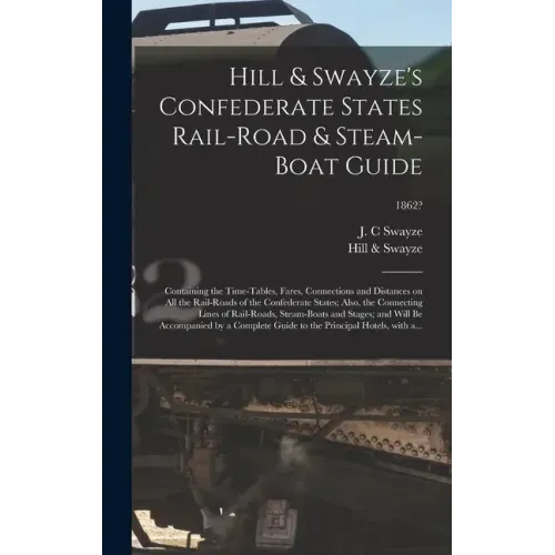 Hill & Swayze's Confederate States Rail-road & Steam-boat Guide: Containing the Time-tables, Fares, Connections and Distances on All the Rail-roads of