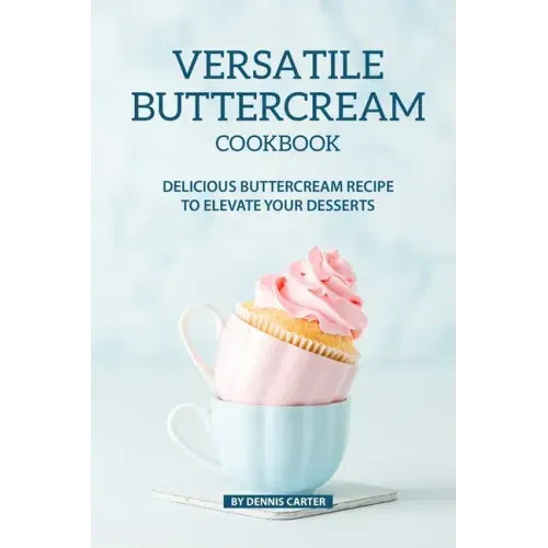 Versatile Buttercream Cookbook: Delicious Buttercream Recipe to Elevate your Desserts