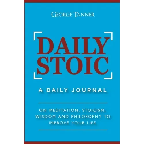 Daily Stoic: A Daily Journal: On Meditation, Stoicism, Wisdom and Philosophy to Improve Your Life: A Daily Journal: On Meditation,