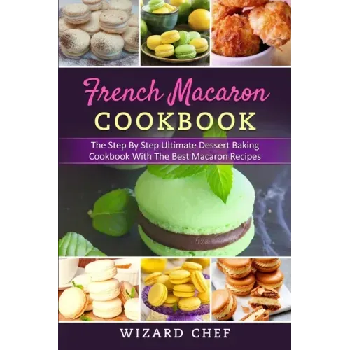 French Macaron Cookbook: The Step By Step Ultimate Dessert Cookbook With The Best Macaron Recipes