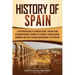 History of Spain: A Captivating Guide to Spanish History, Starting from Roman Hispania through the Visigoths, the Spanish Empire, the Bo