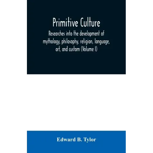 Primitive culture: researches into the development of mythology, philosophy, religion, language, art, and custom (Volume I)