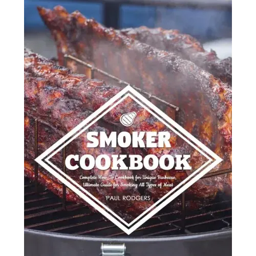 Smoker Cookbook: Complete How-To Cookbook for Unique Barbecue, Ultimate Guide for Smoking All Types of Meat