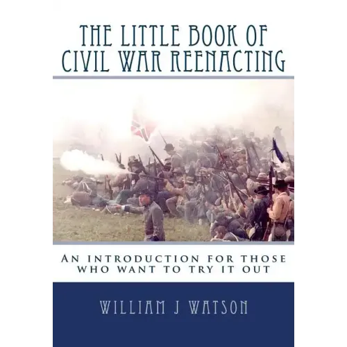 The Little Book of Civil War Reenacting: An introduction for those who want to try it out