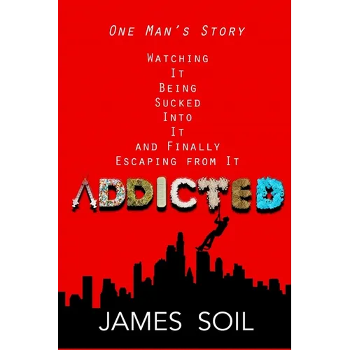 Addicted: One Man's Story Watching It Being Sucked Into It AND Finally Escaping From It