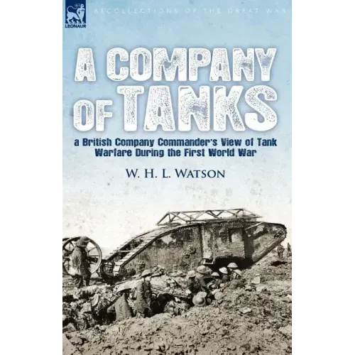 A Company of Tanks: a British Company Commander's View of Tank Warfare During the First World War