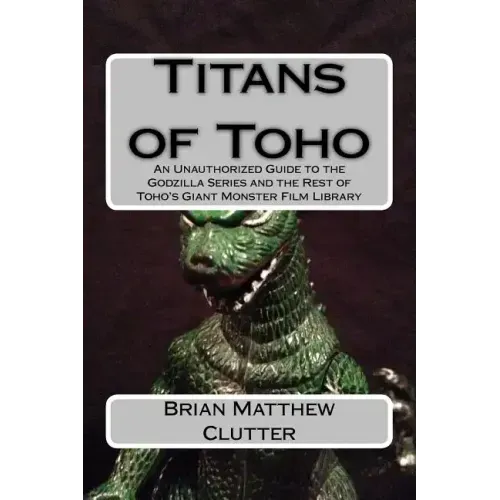 Titans of Toho: An Unauthorized Guide to the Godzilla Series and the Rest of Toho's Giant Monster Film Library