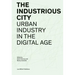 The Industrious City: Urban Industry in the Digital Age