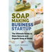Soap Making Business Startup: The Ultimate Guide to Make Natural and Organic Soap at Home