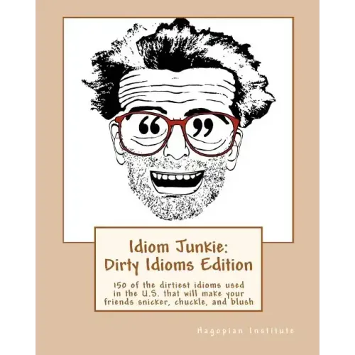 Idiom Junkie: Dirty Idioms Edition: 150 of the dirtiest idioms used in the U.S. that will make your friends snicker, chuckle, and blush