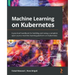 Machine Learning on Kubernetes: A practical handbook for building and using a complete open source machine learning platform on Kubernetes