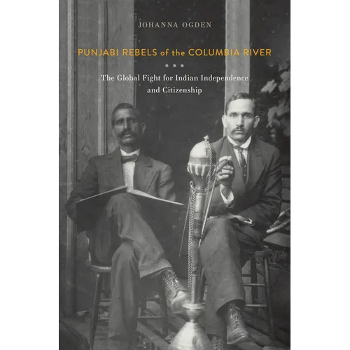 Punjabi Rebels of the Columbia River: The Global Fight for Indian Independence and Citizenship