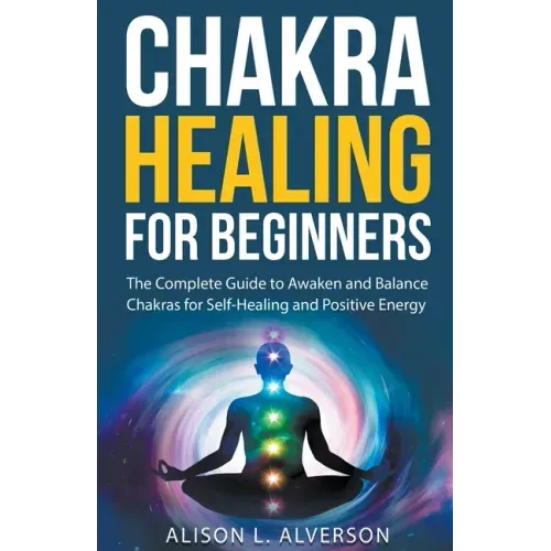 Chakra Healing For Beginners: The Complete Guide to Awaken and Balance Chakras for Self-Healing and Positive Energy