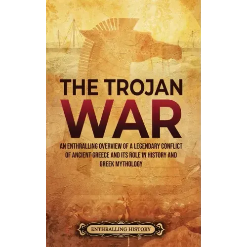 The Trojan War: An Enthralling Overview of a Legendary Conflict of Ancient Greece and Its Role in History and Greek Mythology