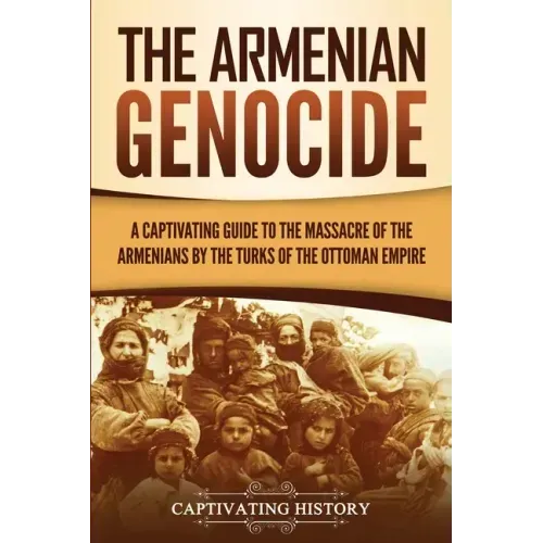 The Armenian Genocide: A Captivating Guide to the Massacre of the Armenians by the Turks of the Ottoman Empire