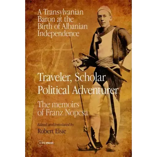 Traveler, Scholar, Political Adventurer: A Transylvanian Baron at the Birth of Albanian Independence: The memoirs of Franz Nopcsa