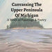 Canvassing The Upper Peninsula of Michigan: A Work of Paintings and Poetry