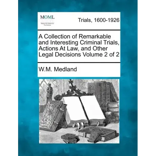 A Collection of Remarkable and Interesting Criminal Trials, Actions at Law, and Other Legal Decisions Volume 2 of 2