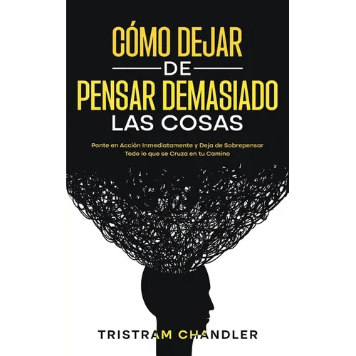 Cómo Dejar de Pensar Demasiado las Cosas: Ponte en Acción Inmediatamente y Deja de Sobrepensar Todo lo que se Cruza en tu Camino