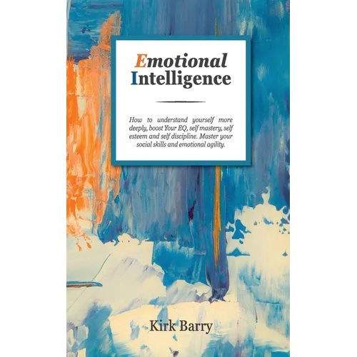 Emotional Intelligence: How To Understand Yourself More Deeply, Boost Your Eq, Self Mastery, Self Esteem And Self Discipline. Master Your Social Skill
