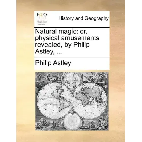 Natural Magic: Or, Physical Amusements Revealed, by Philip Astley, ...