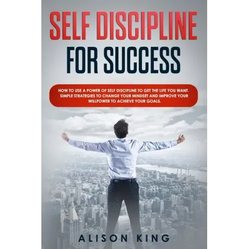 Self Discipline for Success: How to use a power of Self Discipline to get the life you want. Simple Strategies to change your mindset and improve y