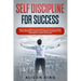 Self Discipline for Success: How to use a power of Self Discipline to get the life you want. Simple Strategies to change your mindset and improve y