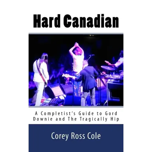 Hard Canadian: A Completist's Guide to Gord Downie and The Tragically Hip