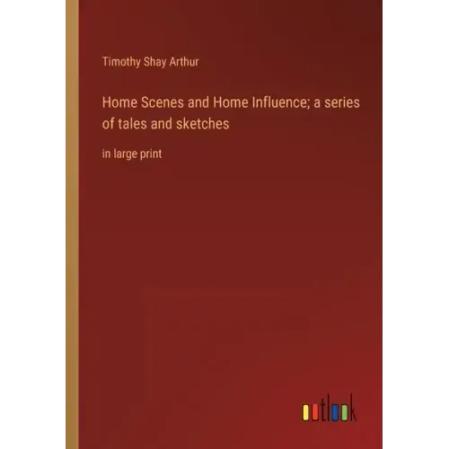 Home Scenes and Home Influence; a series of tales and sketches: in large print
